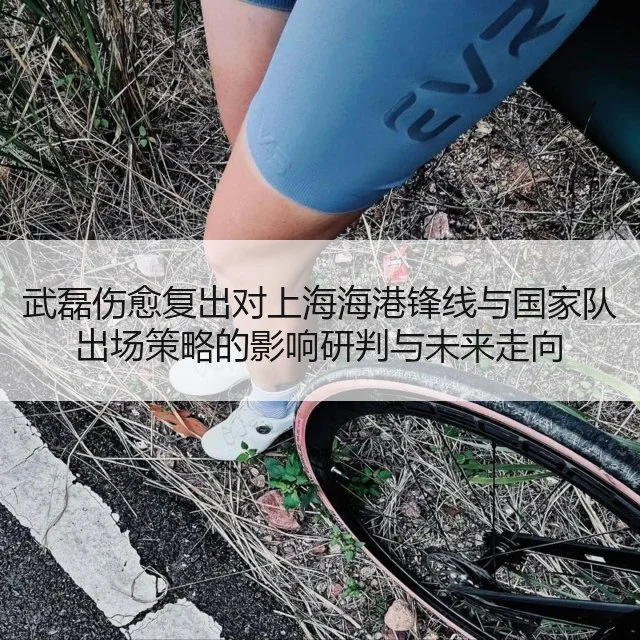 武磊伤愈复出对上海海港锋线与国家队出场策略的影响研判与未来走向